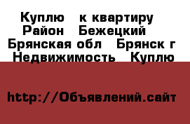 Куплю 1-к квартиру › Район ­ Бежецкий  - Брянская обл., Брянск г. Недвижимость » Куплю   